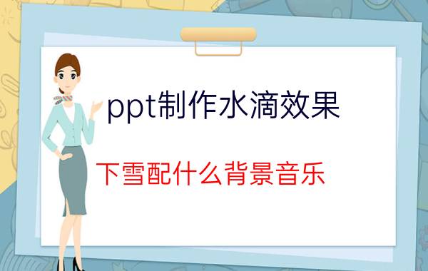 ppt制作水滴效果 下雪配什么背景音乐？